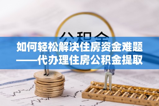 巴青如何轻松解决住房资金难题——代办理住房公积金提取服务详解