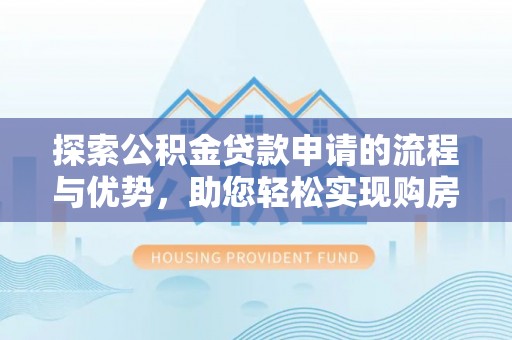 巴青探索公积金贷款申请的流程与优势，助您轻松实现购房梦想