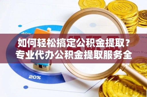 巴青如何轻松搞定公积金提取？专业代办公积金提取服务全解析
