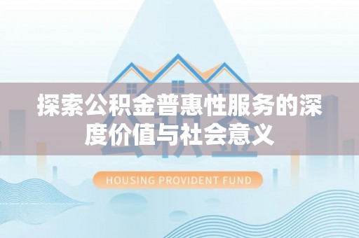 巴青探索公积金普惠性服务的深度价值与社会意义