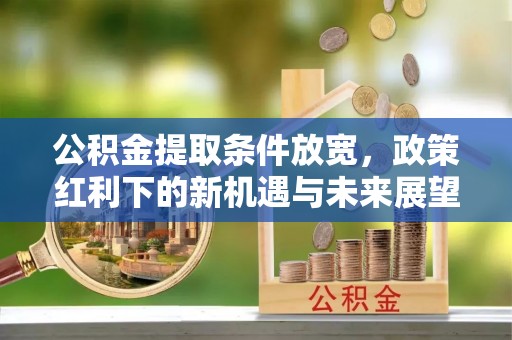 巴青公积金提取条件放宽，政策红利下的新机遇与未来展望