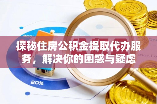 巴青探秘住房公积金提取代办服务，解决你的困惑与疑虑