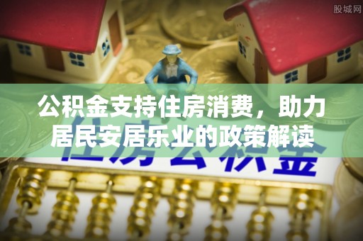 巴青公积金支持住房消费，助力居民安居乐业的政策解读