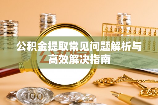 巴青公积金提取常见问题解析与高效解决指南