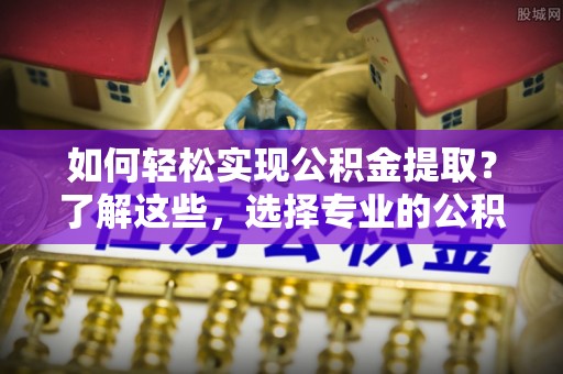 巴青如何轻松实现公积金提取？了解这些，选择专业的公积金提取代办服务