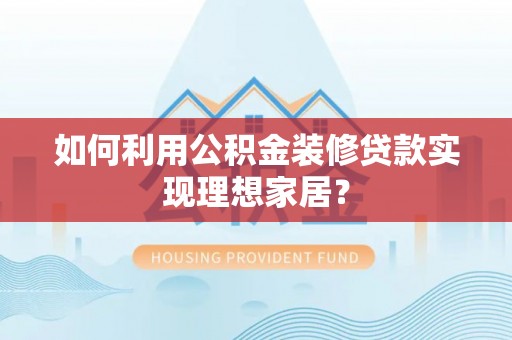 巴青如何利用公积金装修贷款实现理想家居？