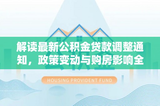 巴青解读最新公积金贷款调整通知，政策变动与购房影响全解析