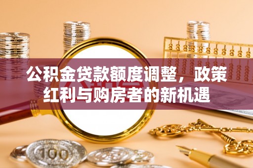 巴青公积金贷款额度调整，政策红利与购房者的新机遇