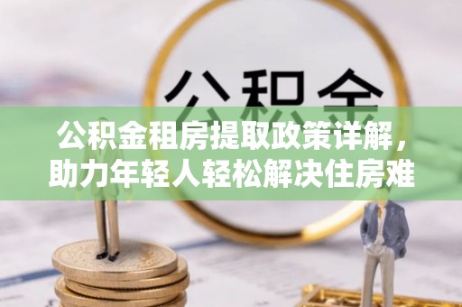 巴青公积金租房提取政策详解，助力年轻人轻松解决住房难题