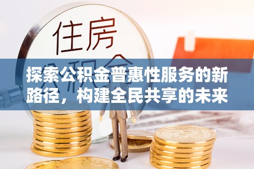 巴青探索公积金普惠性服务的新路径，构建全民共享的未来