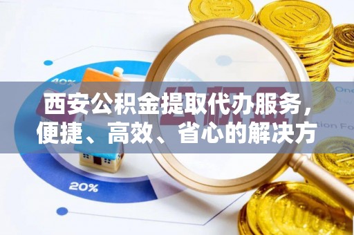 巴青西安公积金提取代办服务，便捷、高效、省心的解决方案