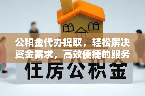 巴青公积金代办提取，轻松解决资金需求，高效便捷的服务选择