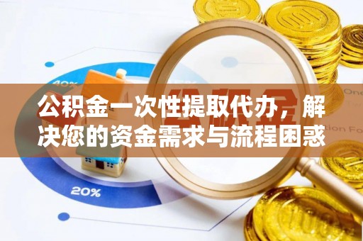 巴青公积金一次性提取代办，解决您的资金需求与流程困惑