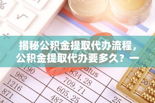 巴青揭秘公积金提取代办流程，公积金提取代办要多久？一文读懂