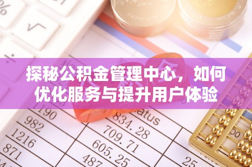 巴青探秘公积金管理中心，如何优化服务与提升用户体验