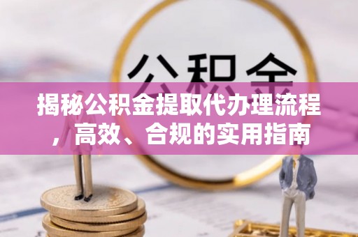 巴青揭秘公积金提取代办理流程，高效、合规的实用指南