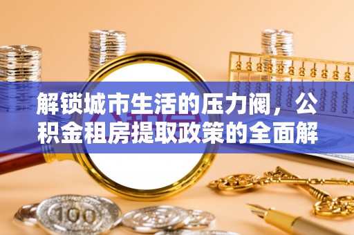 巴青解锁城市生活的压力阀，公积金租房提取政策的全面解析与实践指南