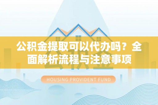 巴青公积金提取可以代办吗？全面解析流程与注意事项