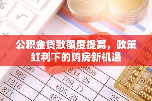 巴青公积金贷款额度提高，政策红利下的购房新机遇