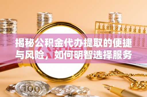 巴青揭秘公积金代办提取的便捷与风险，如何明智选择服务？