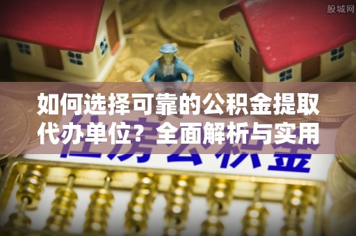 巴青如何选择可靠的公积金提取代办单位？全面解析与实用指南