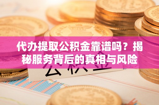 巴青代办提取公积金靠谱吗？揭秘服务背后的真相与风险