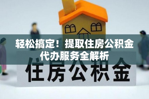 巴青轻松搞定！提取住房公积金代办服务全解析