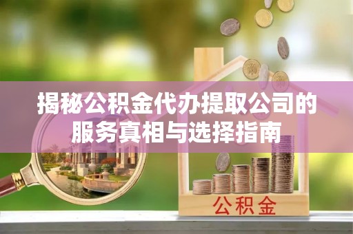 巴青揭秘公积金代办提取公司的服务真相与选择指南