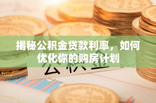 巴青揭秘公积金贷款利率，如何优化你的购房计划
