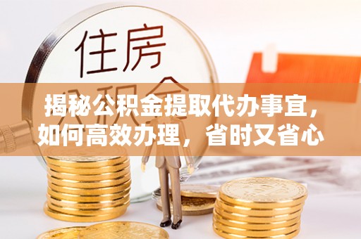 巴青揭秘公积金提取代办事宜，如何高效办理，省时又省心？