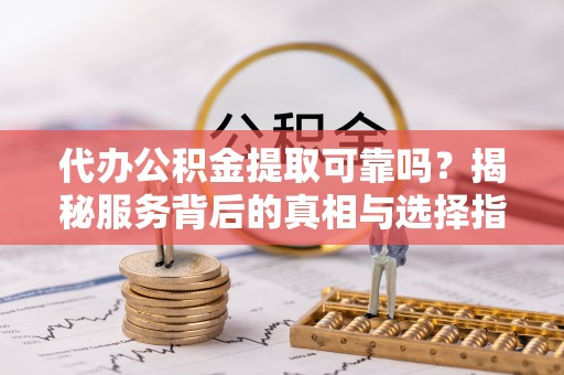 巴青代办公积金提取可靠吗？揭秘服务背后的真相与选择指南