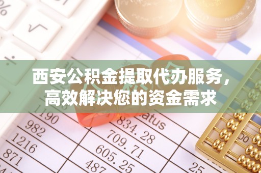 巴青西安公积金提取代办服务，高效解决您的资金需求