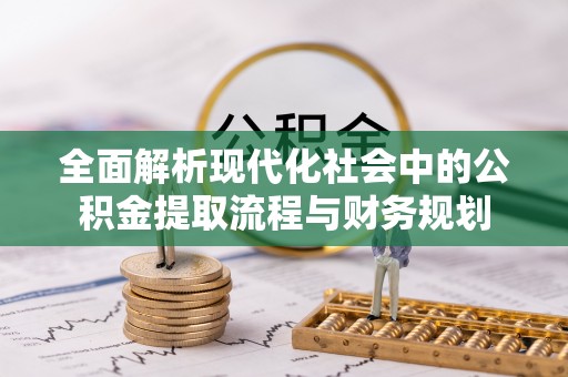 巴青全面解析现代化社会中的公积金提取流程与财务规划