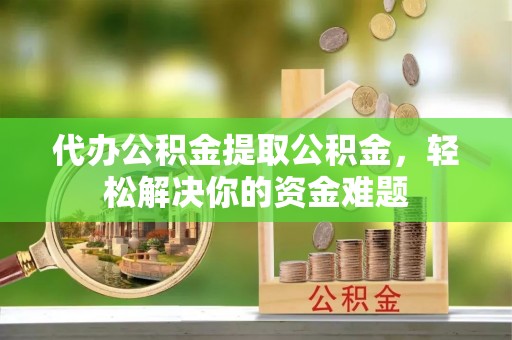 巴青代办公积金提取公积金，轻松解决你的资金难题