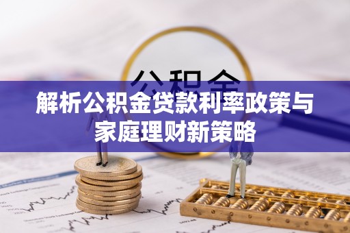 巴青解析公积金贷款利率政策与家庭理财新策略