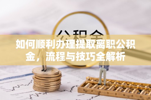 巴青如何顺利办理提取离职公积金，流程与技巧全解析