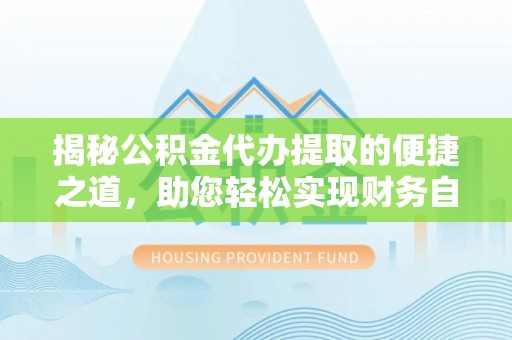 巴青揭秘公积金代办提取的便捷之道，助您轻松实现财务自由