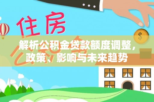巴青解析公积金贷款额度调整，政策、影响与未来趋势