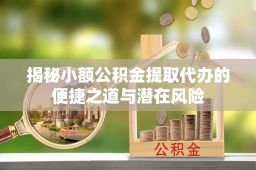 巴青揭秘小额公积金提取代办的便捷之道与潜在风险