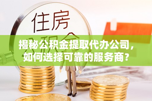 巴青揭秘公积金提取代办公司，如何选择可靠的服务商？