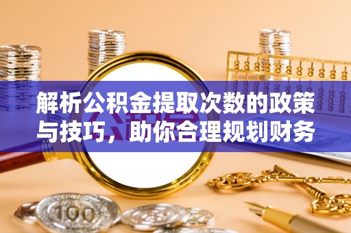 巴青解析公积金提取次数的政策与技巧，助你合理规划财务未来