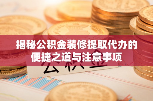 巴青揭秘公积金装修提取代办的便捷之道与注意事项