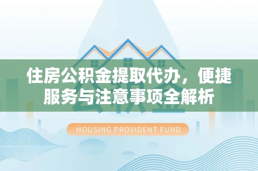 巴青住房公积金提取代办，便捷服务与注意事项全解析
