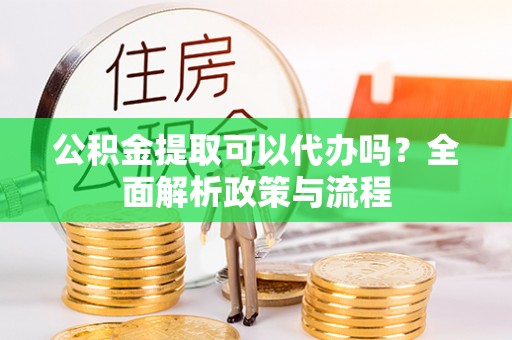 巴青公积金提取可以代办吗？全面解析政策与流程