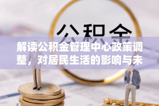 巴青解读公积金管理中心政策调整，对居民生活的影响与未来展望