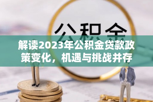 巴青解读2023年公积金贷款政策变化，机遇与挑战并存