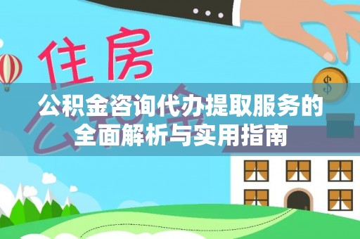 巴青公积金咨询代办提取服务的全面解析与实用指南