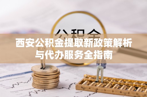 巴青西安公积金提取新政策解析与代办服务全指南