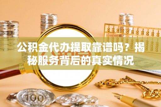 巴青公积金代办提取靠谱吗？揭秘服务背后的真实情况