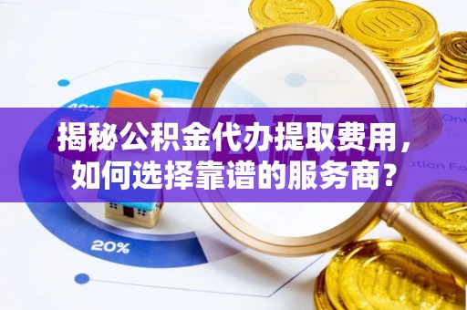 巴青揭秘公积金代办提取费用，如何选择靠谱的服务商？